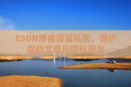 CSDN博客设置私密,保护你的文章与隐私安全